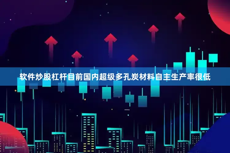 软件炒股杠杆目前国内超级多孔炭材料自主生产率很低