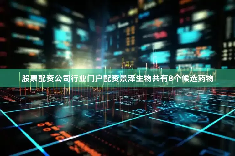 股票配资公司行业门户配资景泽生物共有8个候选药物