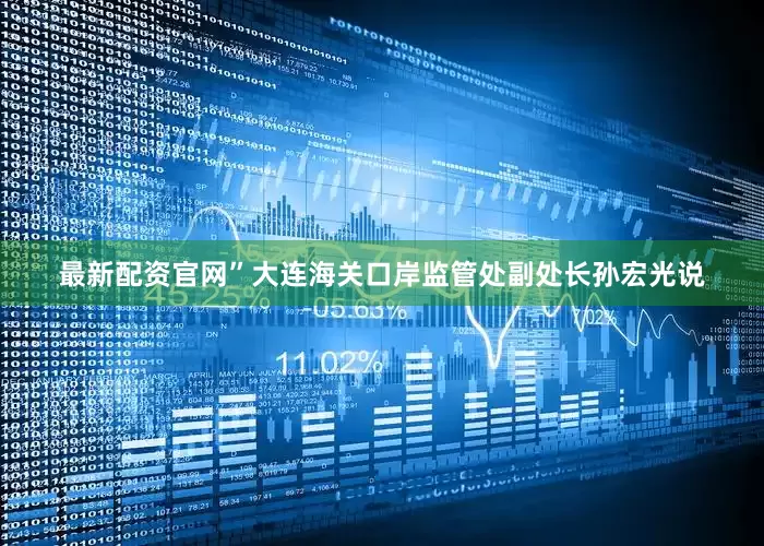 最新配资官网”大连海关口岸监管处副处长孙宏光说