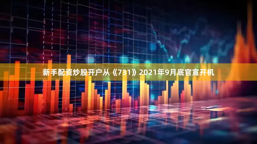新手配资炒股开户从《731》2021年9月底官宣开机