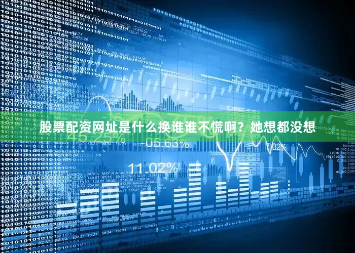 股票配资网址是什么换谁谁不慌啊？她想都没想