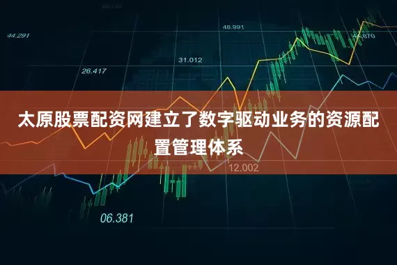 太原股票配资网建立了数字驱动业务的资源配置管理体系