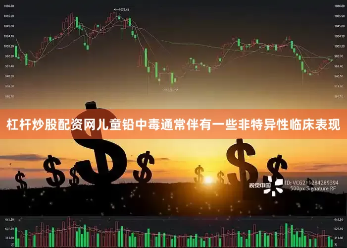 杠杆炒股配资网儿童铅中毒通常伴有一些非特异性临床表现