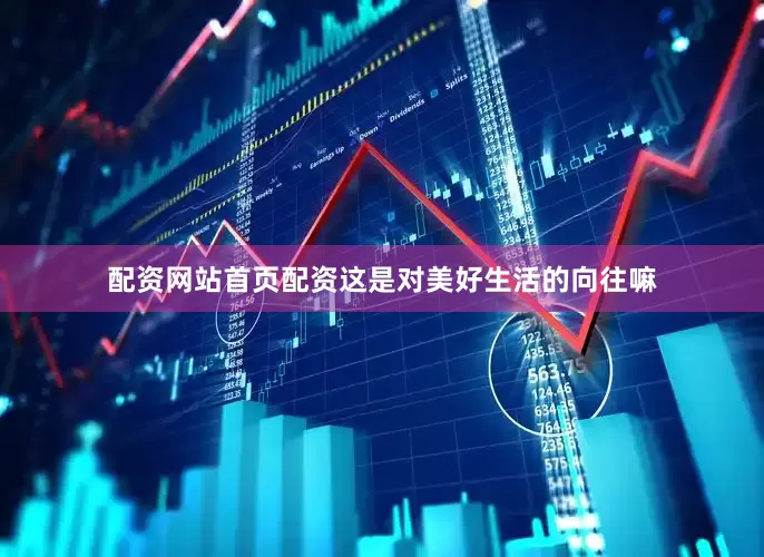 配资网站首页配资这是对美好生活的向往嘛