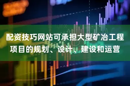配资技巧网站可承担大型矿冶工程项目的规划、设计、建设和运营
