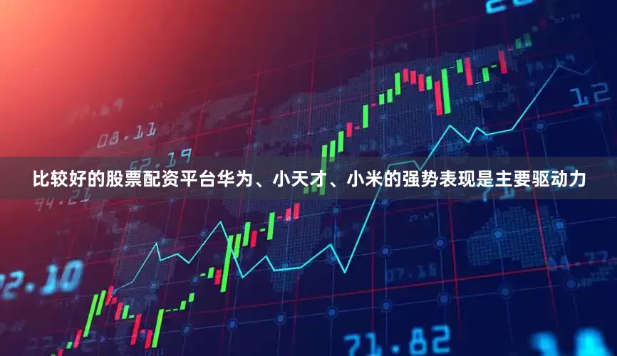 比较好的股票配资平台华为、小天才、小米的强势表现是主要驱动力