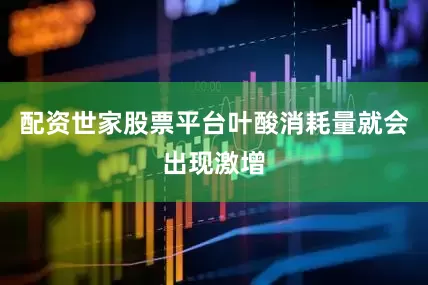 配资世家股票平台叶酸消耗量就会出现激增