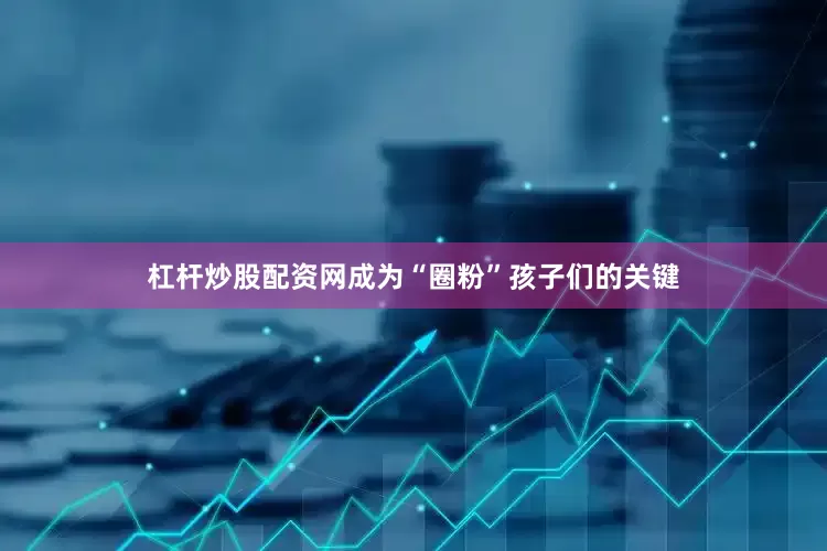杠杆炒股配资网成为“圈粉”孩子们的关键