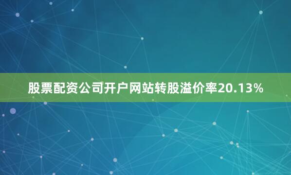 股票配资公司开户网站转股溢价率20.13%