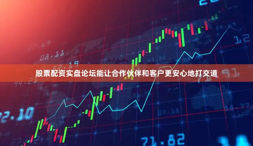 股票配资实盘论坛能让合作伙伴和客户更安心地打交道