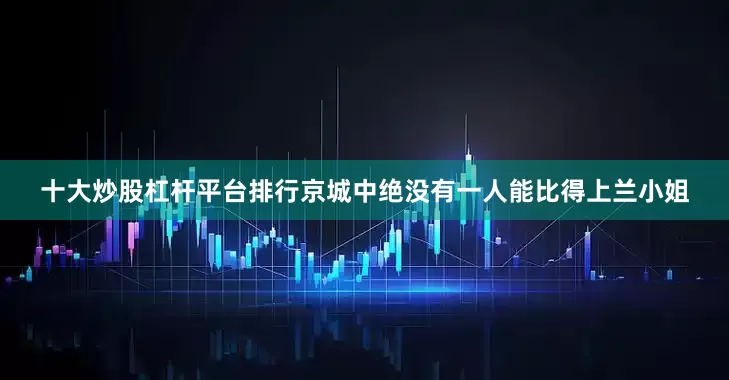 十大炒股杠杆平台排行京城中绝没有一人能比得上兰小姐