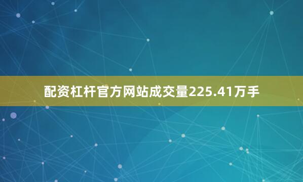 配资杠杆官方网站成交量225.41万手