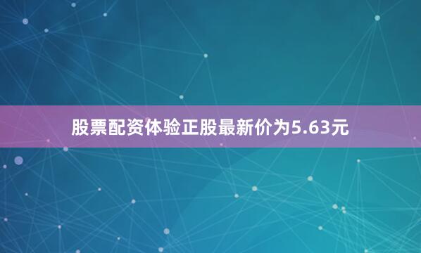 股票配资体验正股最新价为5.63元