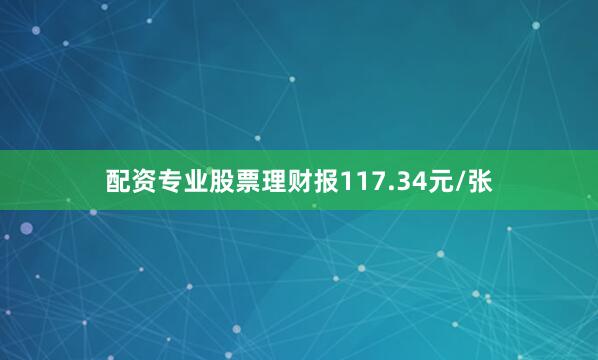 配资专业股票理财报117.34元/张