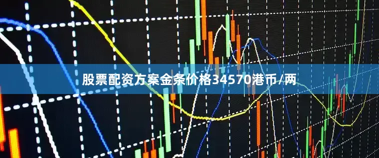 股票配资方案金条价格34570港币/两