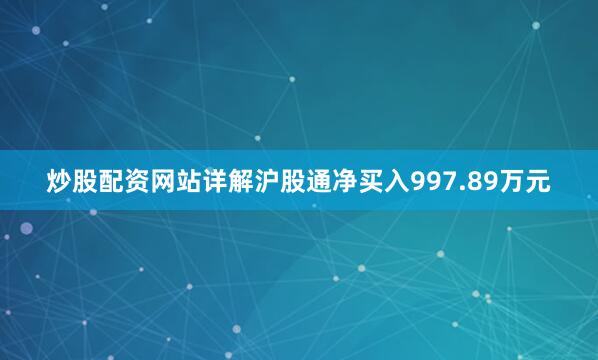 炒股配资网站详解沪股通净买入997.89万元