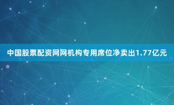 中国股票配资网网机构专用席位净卖出1.77亿元