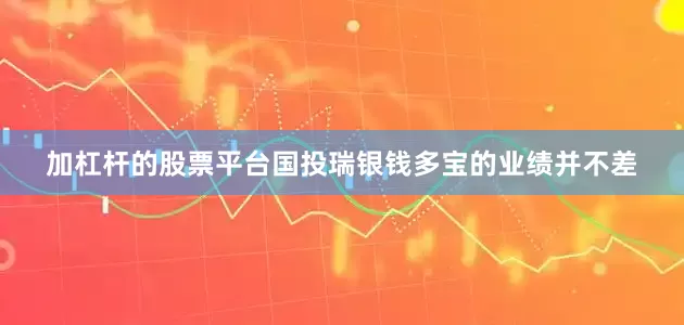 加杠杆的股票平台国投瑞银钱多宝的业绩并不差