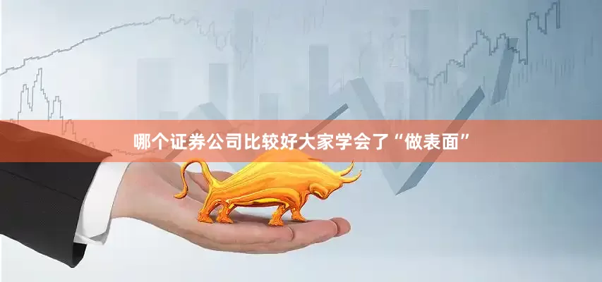 哪个证券公司比较好大家学会了“做表面”