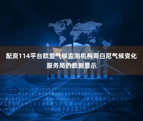 配资114平台欧盟气候监测机构哥白尼气候变化服务局的数据显示