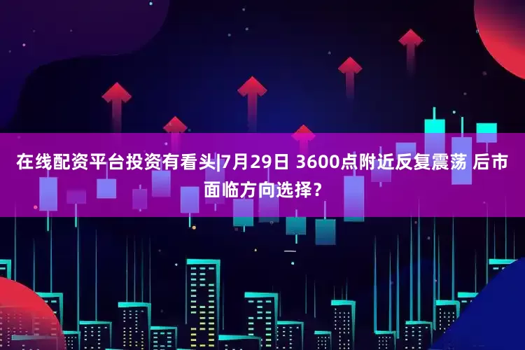 在线配资平台投资有看头|7月29日 3600点附近反复震荡 后市面临方向选择？