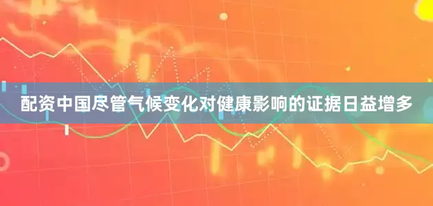 配资中国尽管气候变化对健康影响的证据日益增多