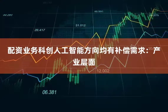 配资业务科创人工智能方向均有补偿需求：　　产业层面