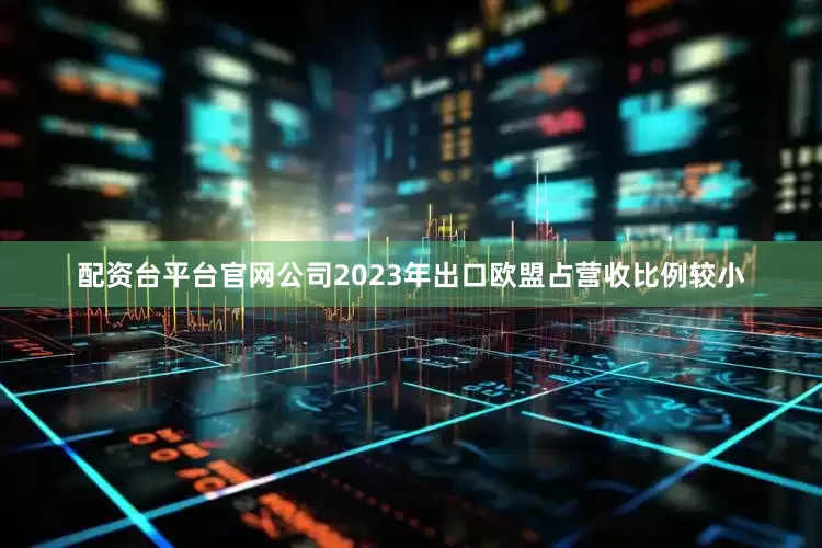 配资台平台官网公司2023年出口欧盟占营收比例较小