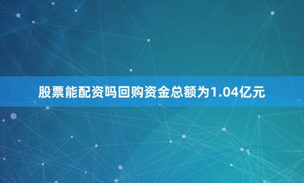 股票能配资吗回购资金总额为1.04亿元