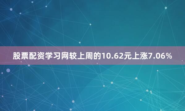 股票配资学习网较上周的10.62元上涨7.06%