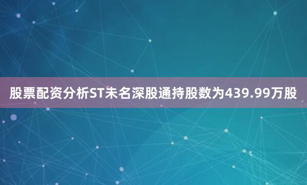 股票配资分析ST未名深股通持股数为439.99万股