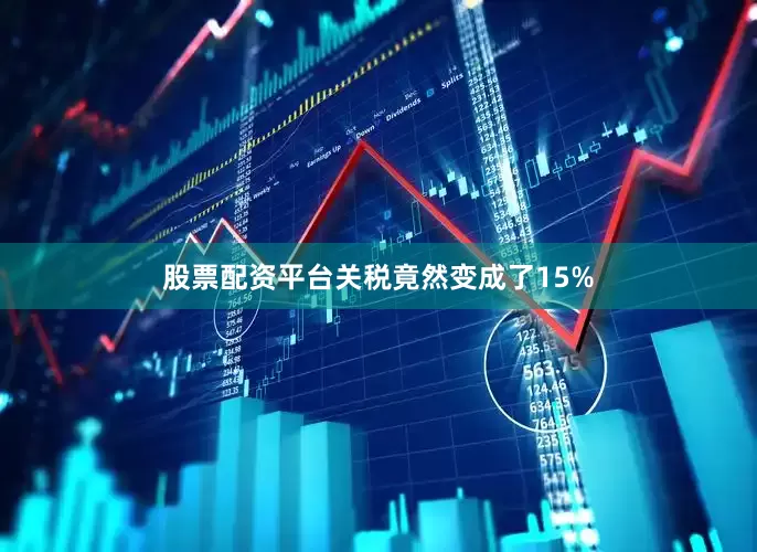 股票配资平台关税竟然变成了15%