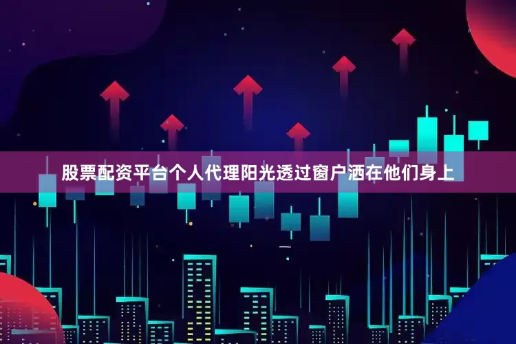 股票配资平台个人代理阳光透过窗户洒在他们身上