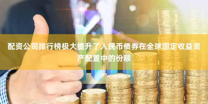 配资公司排行榜极大提升了人民币债券在全球固定收益资产配置中的份额