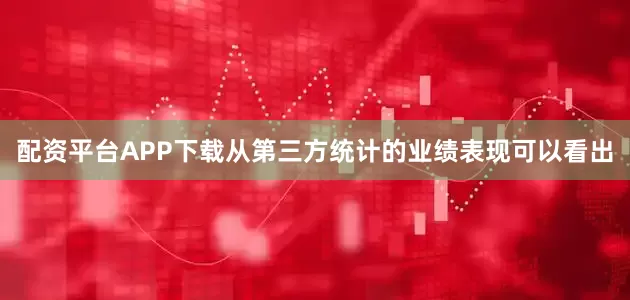 配资平台APP下载从第三方统计的业绩表现可以看出