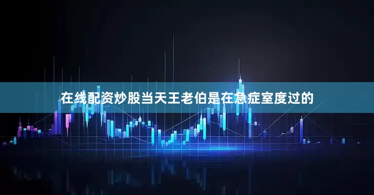 在线配资炒股当天王老伯是在急症室度过的