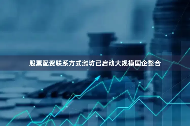 股票配资联系方式潍坊已启动大规模国企整合