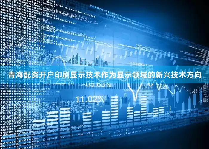 青海配资开户印刷显示技术作为显示领域的新兴技术方向