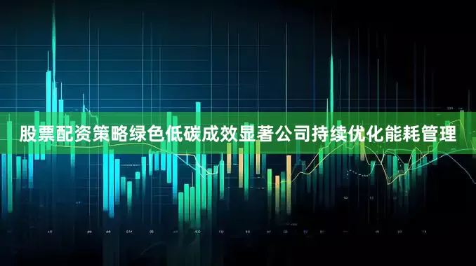 股票配资策略　　绿色低碳成效显著　　公司持续优化能耗管理