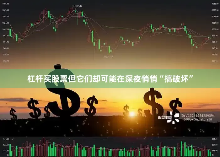 杠杆买股票但它们却可能在深夜悄悄“搞破坏”
