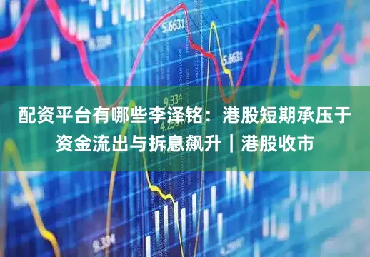 配资平台有哪些李泽铭：港股短期承压于资金流出与拆息飙升｜港股收市