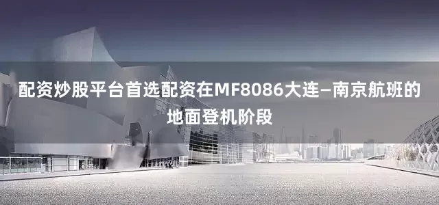 配资炒股平台首选配资在MF8086大连—南京航班的地面登机阶段