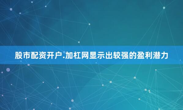 股市配资开户.加杠网显示出较强的盈利潜力