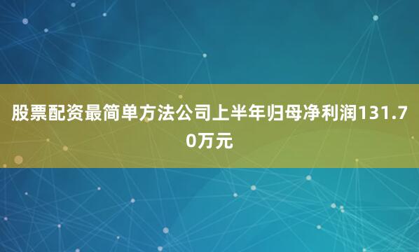 股票配资最简单方法公司上半年归母净利润131.70万元