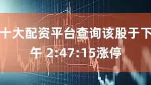 十大配资平台查询该股于下午 2:47:15涨停