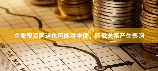 金股配资网这也可能对中俄、印俄关系产生影响