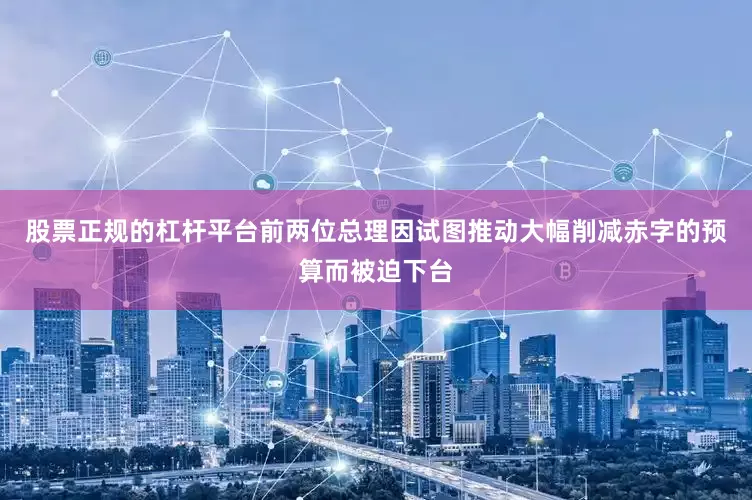 股票正规的杠杆平台前两位总理因试图推动大幅削减赤字的预算而被迫下台