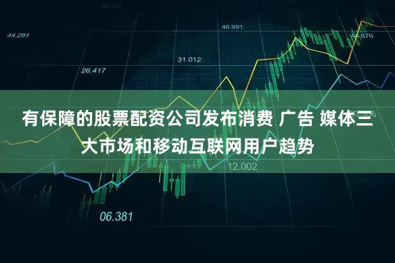 有保障的股票配资公司发布消费 广告 媒体三大市场和移动互联网用户趋势