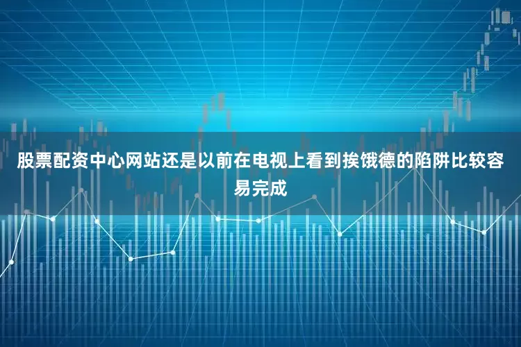 股票配资中心网站还是以前在电视上看到挨饿德的陷阱比较容易完成