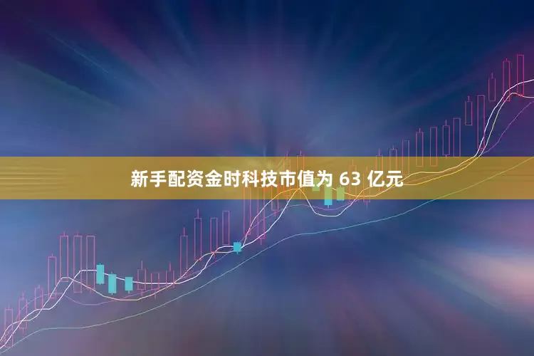 新手配资金时科技市值为 63 亿元